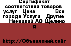 Сертификат соответствия товаров, услуг › Цена ­ 4 000 - Все города Услуги » Другие   . Ненецкий АО,Щелино д.